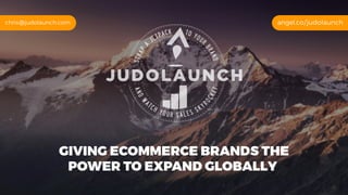 GIVING ECOMMERCE BRANDS THE
POWER TO EXPAND GLOBALLY
angel.co/judolaunchchris@judolaunch.com
 