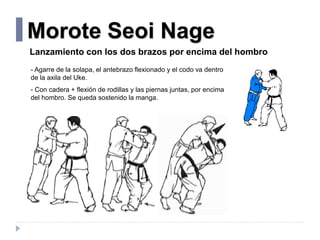 Morote Seoi Nage
- Agarre de la solapa, el antebrazo flexionado y el codo va dentro
de la axila del Uke.
- Con cadera + fl...