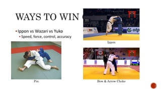 Ippon vs Wazari vs Yuko
 Speed, force, control, accuracy
Ippon
Bow & Arrow ChokePin
 