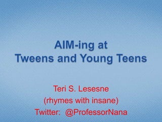 AIM-ing at Tweens and Young Teens Teri S. Lesesne (rhymes with insane) Twitter:  @ProfessorNana 