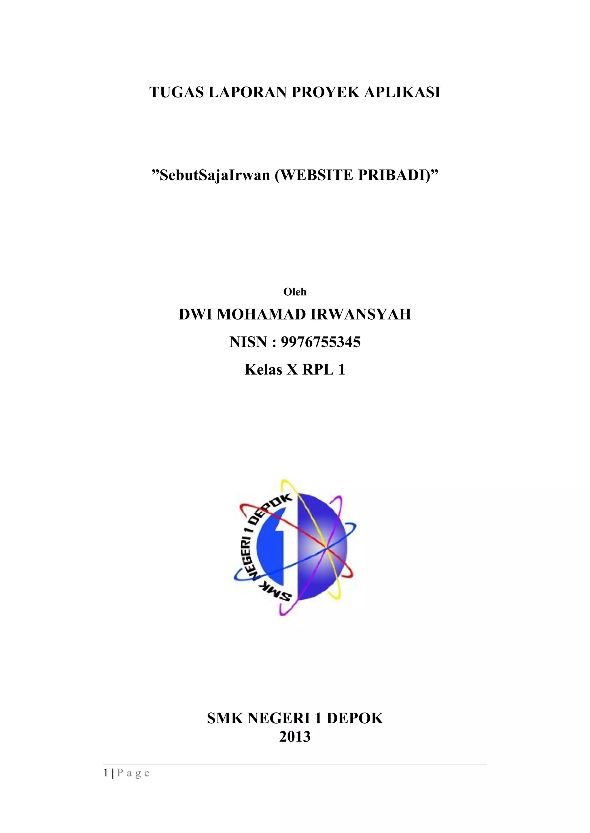 TUGAS LAPORAN PROYEK APLIKASI
”SebutSajaIrwan (WEBSITE PRIBADI)”
Oleh
DWI MOHAMAD IRWANSYAH
NISN : 9976755345
Kelas X RPL 1
SMK NEGERI 1 DEPOK
2013
1 | P a g e
 