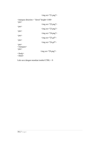 <img src="21.png">
<marquee direction = "down" height=1100>
<pre>
<img src="22.png">
<pre>
<img src="23.png">
<pre>
<img src="24.png">
<pre>
<img src="25.gif">
<pre>
<img src="26.gif">
<pre>
</marquee>
<pre>
<img src="29.png">
</body>
</html>
Lalu save dengan menekan tombol CTRL + S
34 | P a g e
 