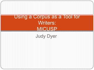 Using a Corpus as a Tool for
         Writers:
         MICUSP
         Judy Dyer
 