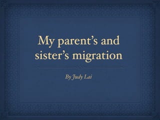 My parent’s and
sister’s migration
      By Judy Lai
 