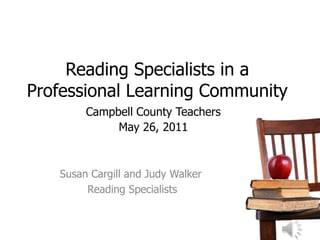 Reading Specialists in a
Professional Learning Community
        Campbell County Teachers
             May 26, 2011



   Susan Cargill and Judy Walker
        Reading Specialists
 