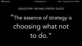 @benjudy ben@benjudy.com slides: benjudy.com/uxstrat2016
OBLIGATORY MICHAEL PORTER QUOTE
“The essence of strategy is
choosing what not
to do.”
 