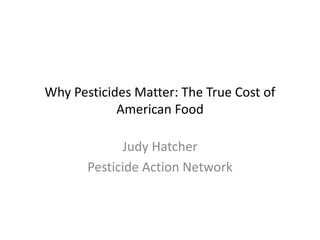 Why Pesticides Matter: The True Cost of
American Food
Judy Hatcher
Pesticide Action Network
 
