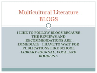 I LIKE TO FOLLOW BLOGS BECAUSE THE REVIEWS AND RECOMMENDATIONS ARE IMMEDIATE.  I HAVE TO WAIT FOR PUBLICATIONS LIKE SCHOOL  LIBRARY JOURNAL, VOYA, AND BOOKLIST. Multicultural Literature BLOGS 