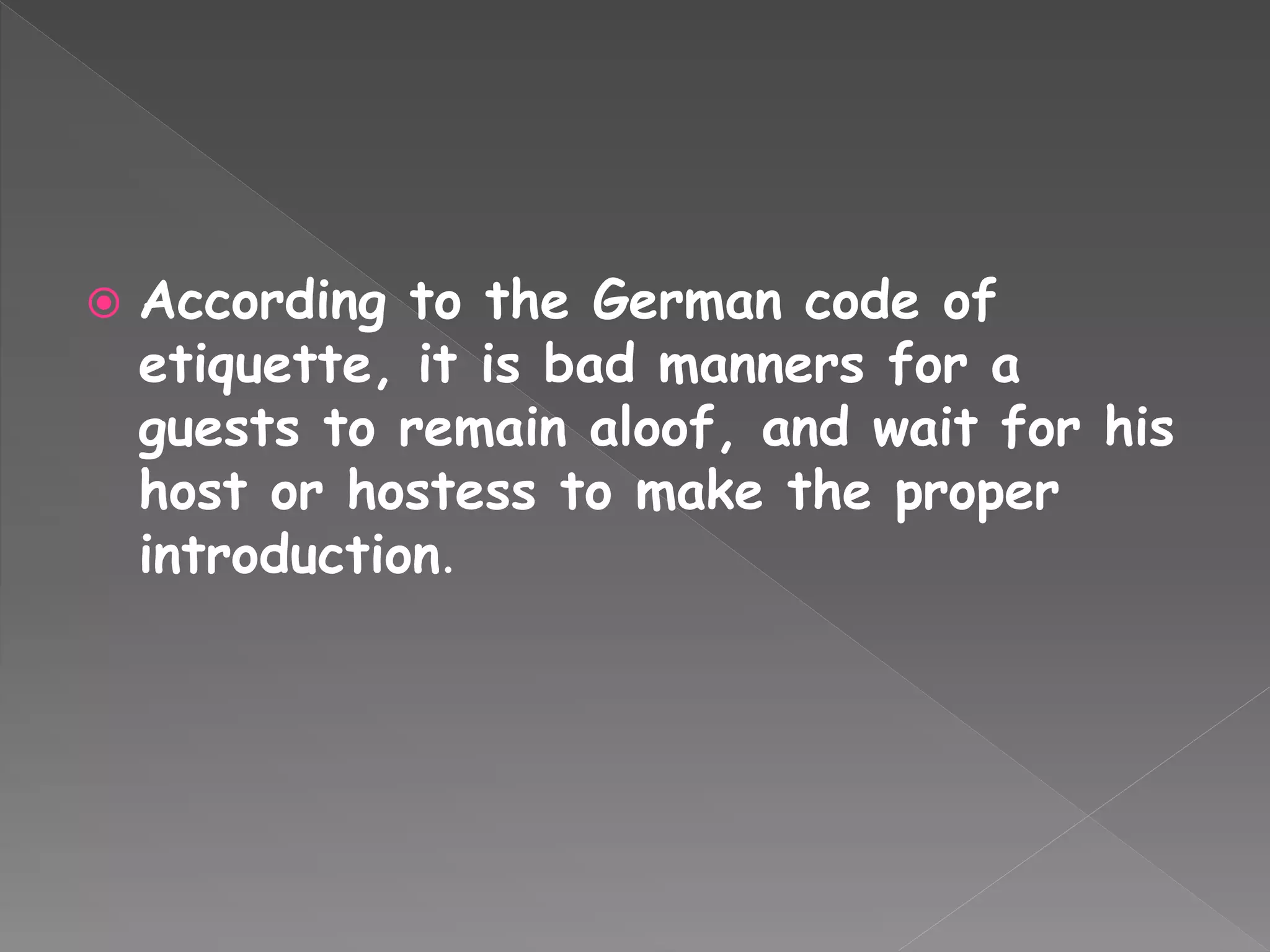  According to the German code of
etiquette, it is bad manners for a
guests to remain aloof, and wait for his
host or hostess to make the proper
introduction.
 