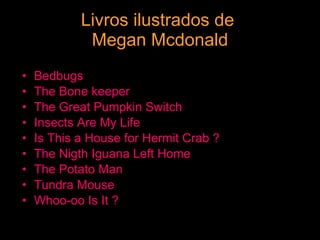 Livros ilustrados de  Megan Mcdonald Bedbugs The Bone keeper  The Great Pumpkin Switch  Insects Are My Life  Is This a House for Hermit Crab ?  The Nigth Iguana Left Home  The Potato Man  Tundra Mouse  Whoo-oo Is It ? 