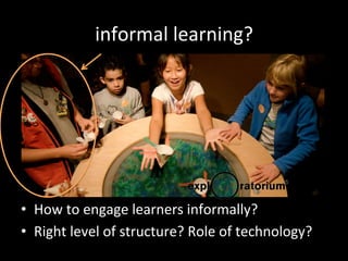 informal	
  learning?	
  
•  How	
  to	
  engage	
  learners	
  informally?	
  
•  Right	
  level	
  of	
  structure?	
  Role	
  of	
  technology?	
  
 