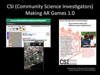 CSI	
  (Community	
  Science	
  InvesJgators)	
  
Making	
  AR	
  Games	
  1.0	
  
Collabora?on	
  with	
  Missouri	
  Botanical	
  Garden	
  
Funded	
  though	
  NSF	
  ITEST	
  Award	
  #0833663	
  
 