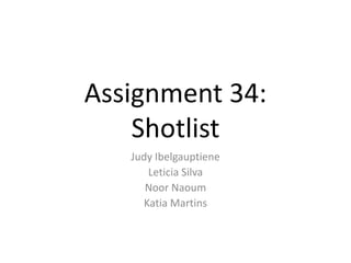 Assignment 34:
Shotlist
Judy Ibelgauptiene
Leticia Silva
Noor Naoum
Katia Martins
 