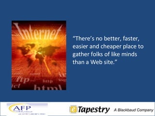 “ There’s no better, faster, easier and cheaper place to gather folks of like minds than a Web site.” Carrie Johnson, Senior Analyst  Forrester Internet Research 