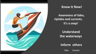Know It Now!
Awareness of tides,
riptides and currents.
It's a snap!
Understand
the waterways
Inform others
Rips Canyon
 