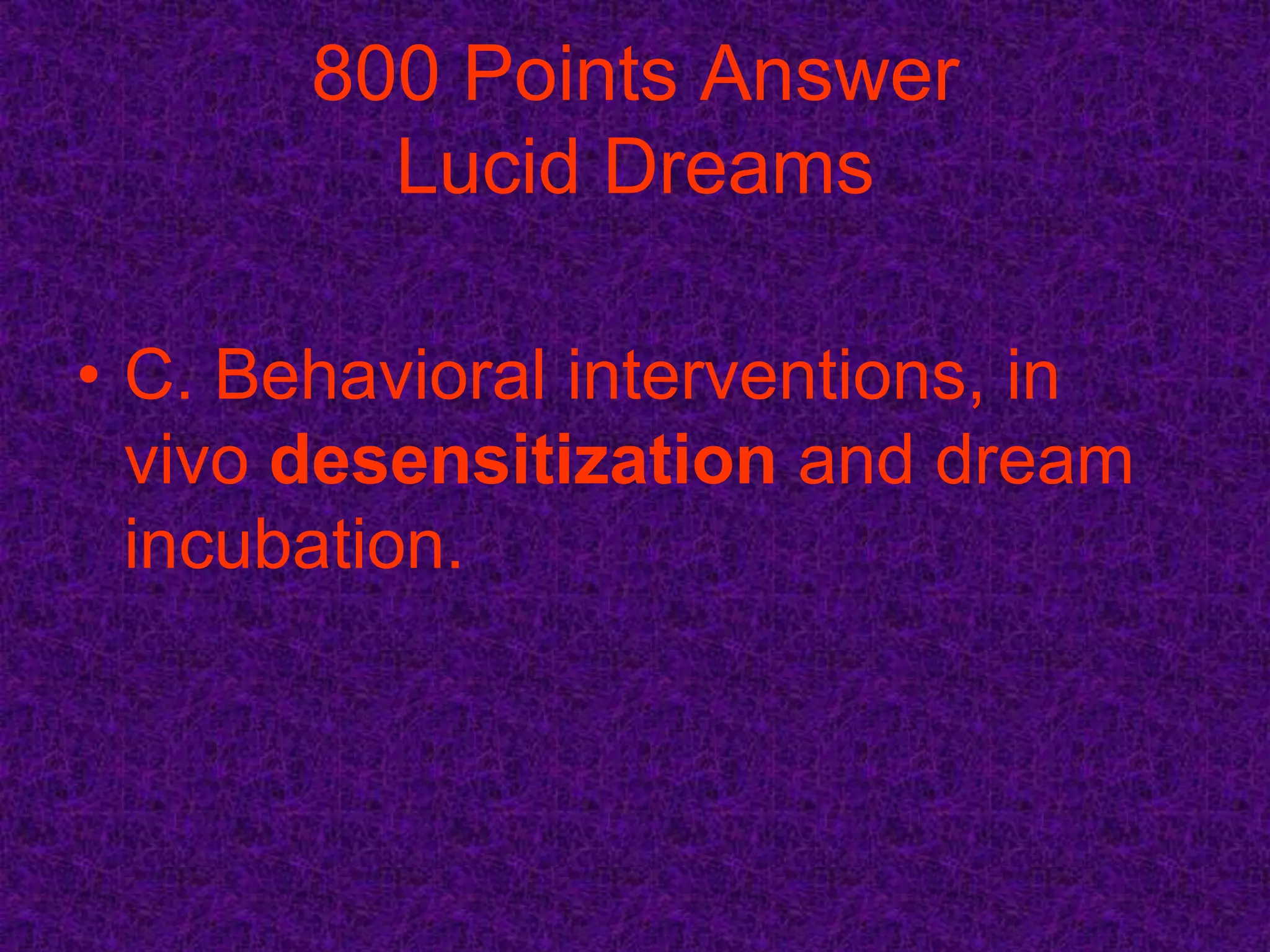 800 Points Answer
         Lucid Dreams

• C. Behavioral interventions, in
  vivo desensitization and dream
  incubation.
 