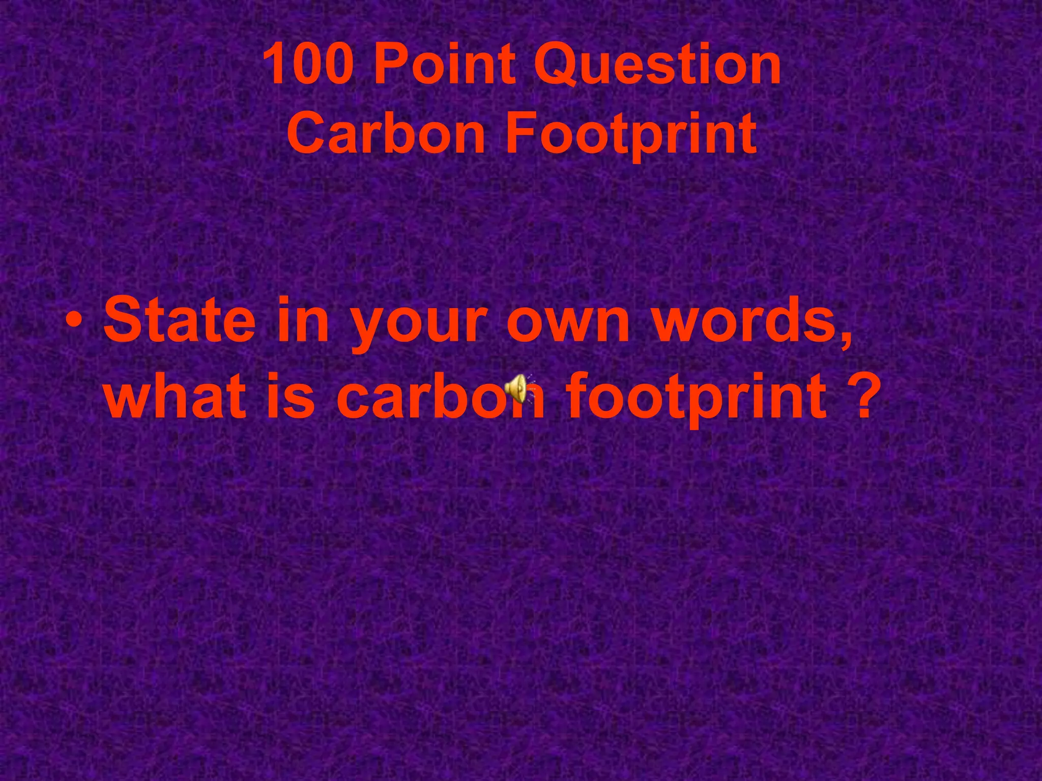 100 Point Question
       Carbon Footprint


• State in your own words,
  what is carbon footprint ?
 