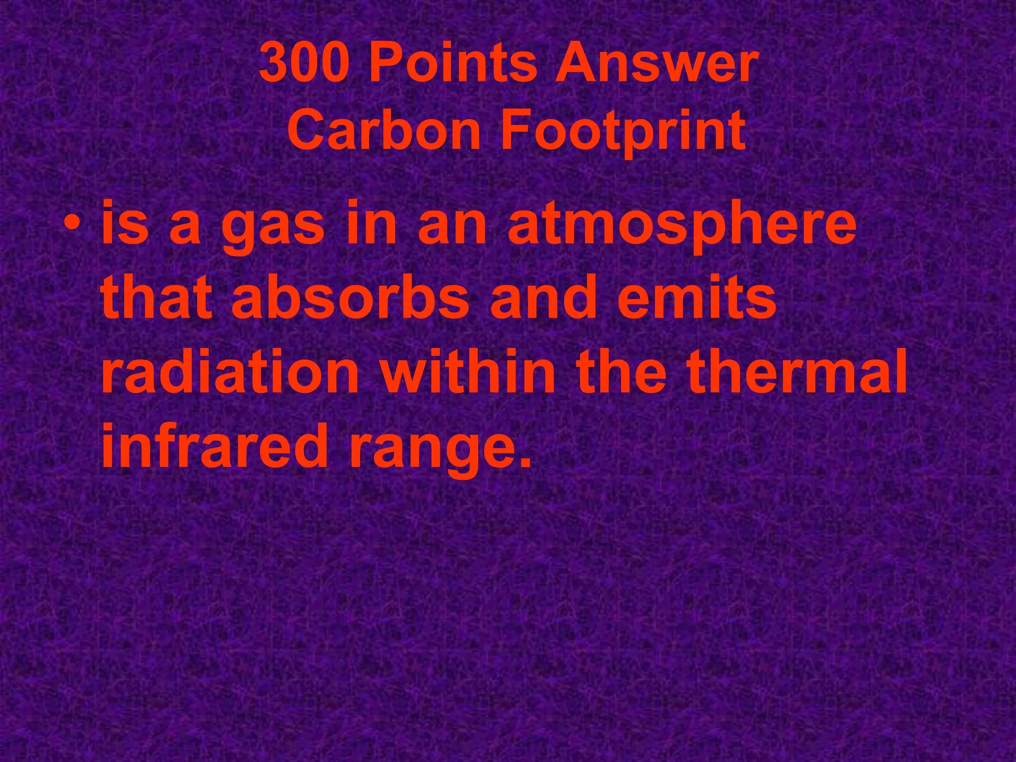 300 Points Answer
       Carbon Footprint
• is a gas in an atmosphere
  that absorbs and emits
  radiation within the thermal
  infrared range.
 