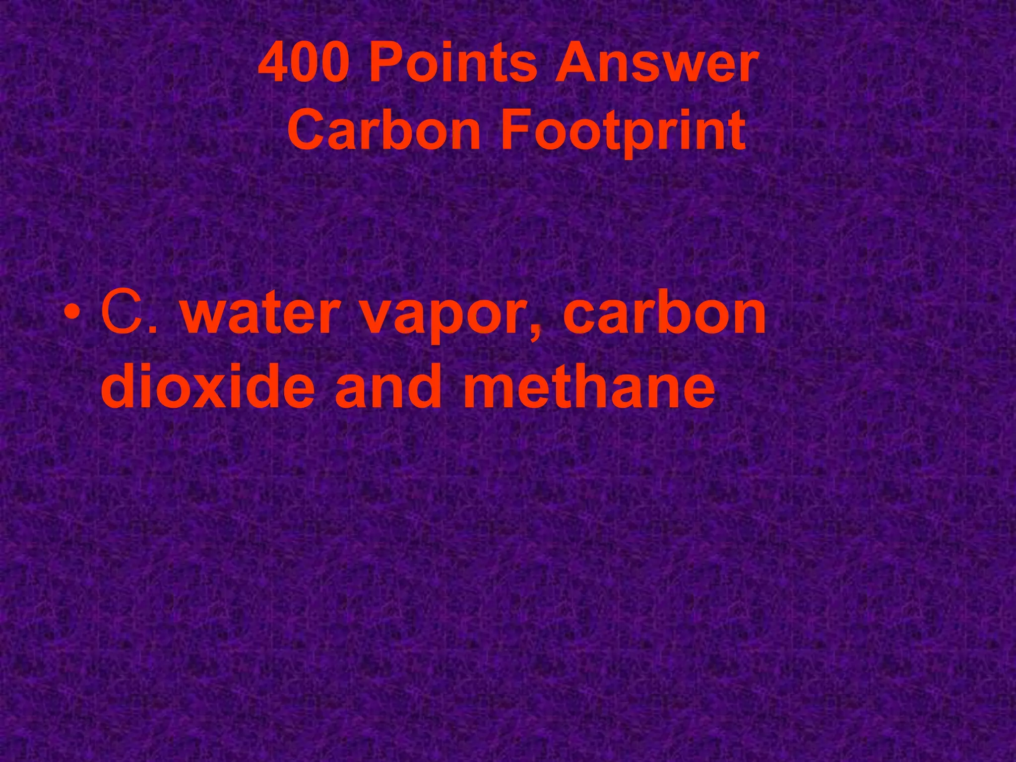 400 Points Answer
       Carbon Footprint


• C. water vapor, carbon
  dioxide and methane
 