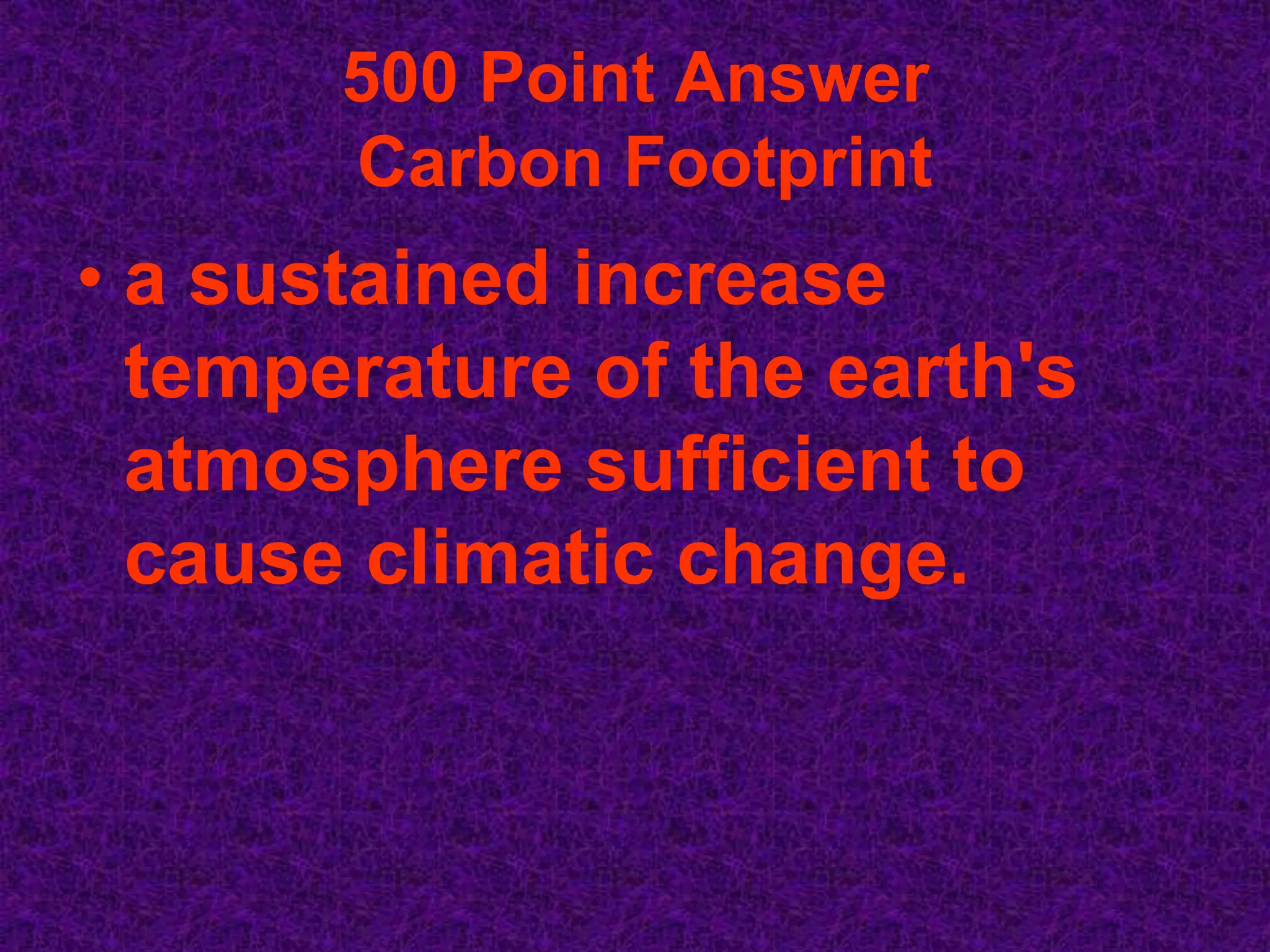 500 Point Answer
       Carbon Footprint
• a sustained increase
  temperature of the earth's
  atmosphere sufficient to
  cause climatic change.
 