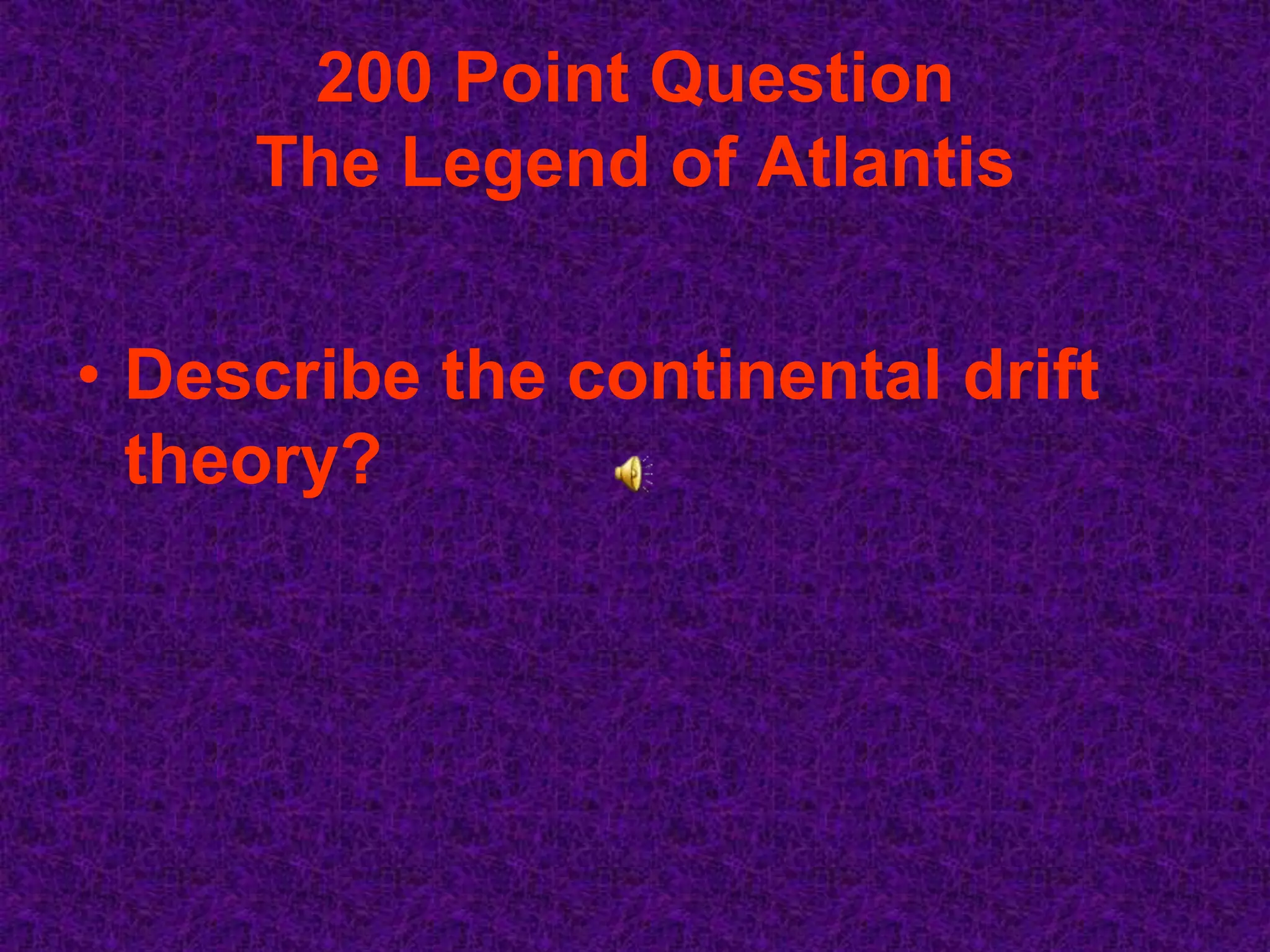 200 Point Question
     The Legend of Atlantis


• Describe the continental drift
  theory?
 