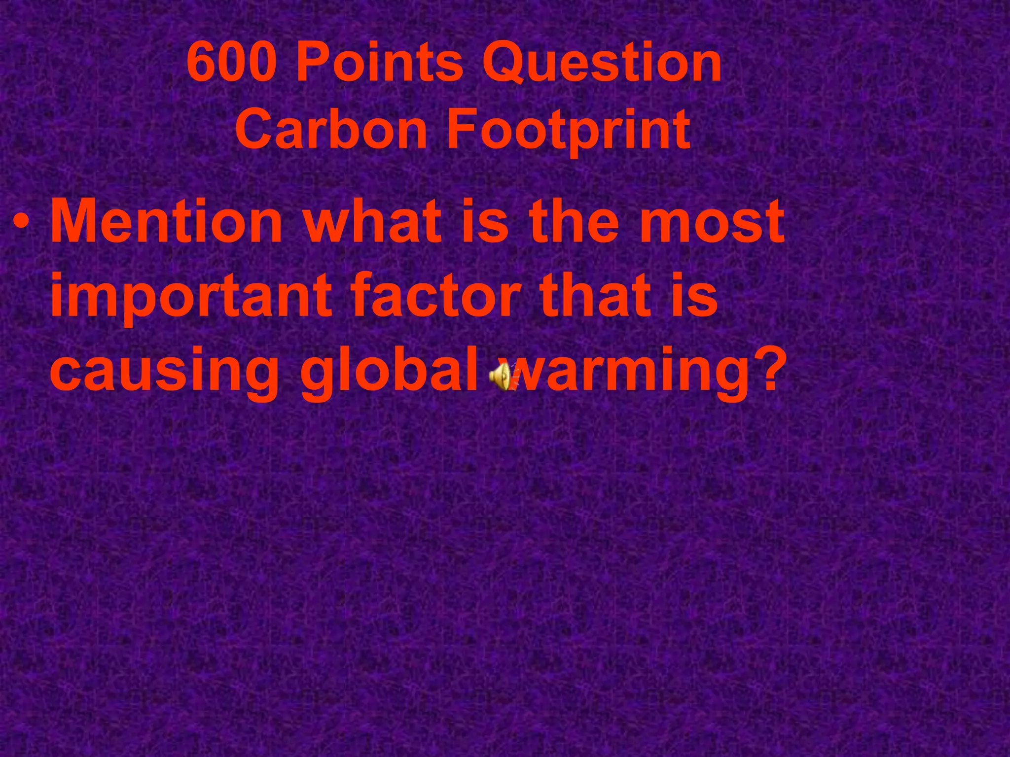 600 Points Question
       Carbon Footprint
• Mention what is the most
  important factor that is
  causing global warming?
 