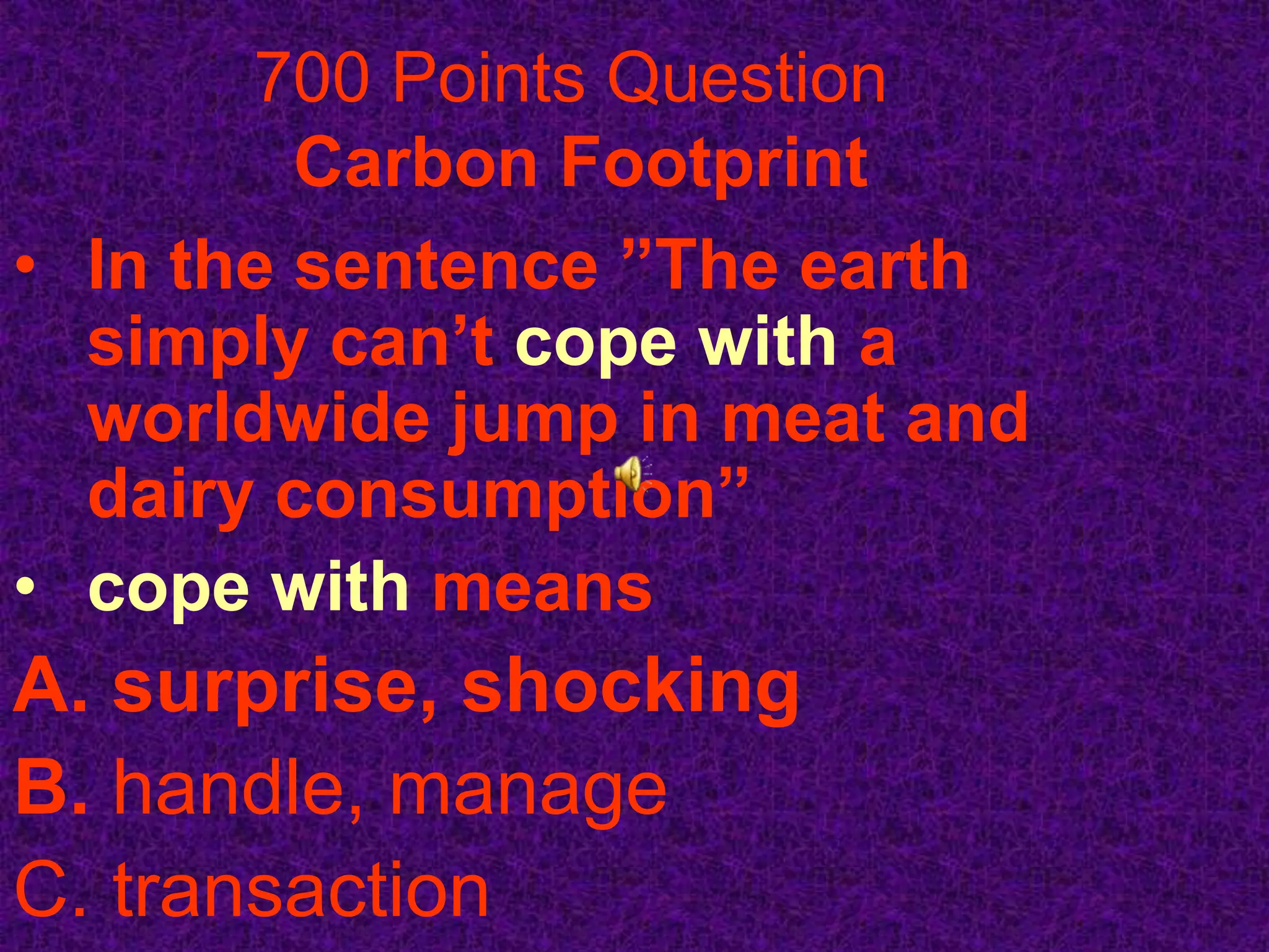 700 Points Question
         Carbon Footprint
• In the sentence ”The earth
  simply can’t cope with a
  worldwide jump in meat and
  dairy consumption”
• cope with means
A. surprise, shocking
B. handle, manage
C. transaction
 