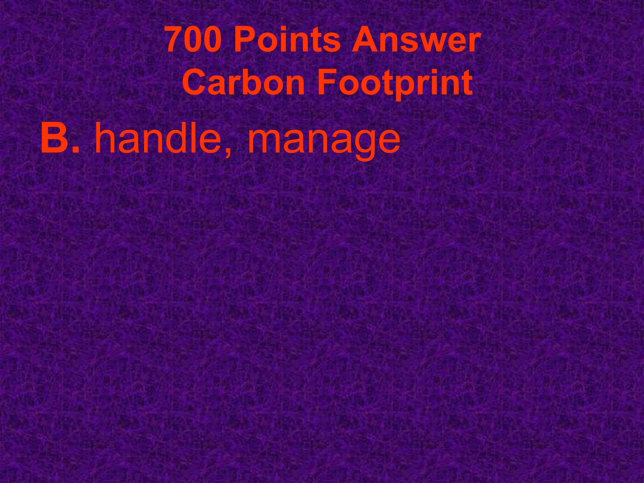700 Points Answer
      Carbon Footprint
B. handle, manage
 