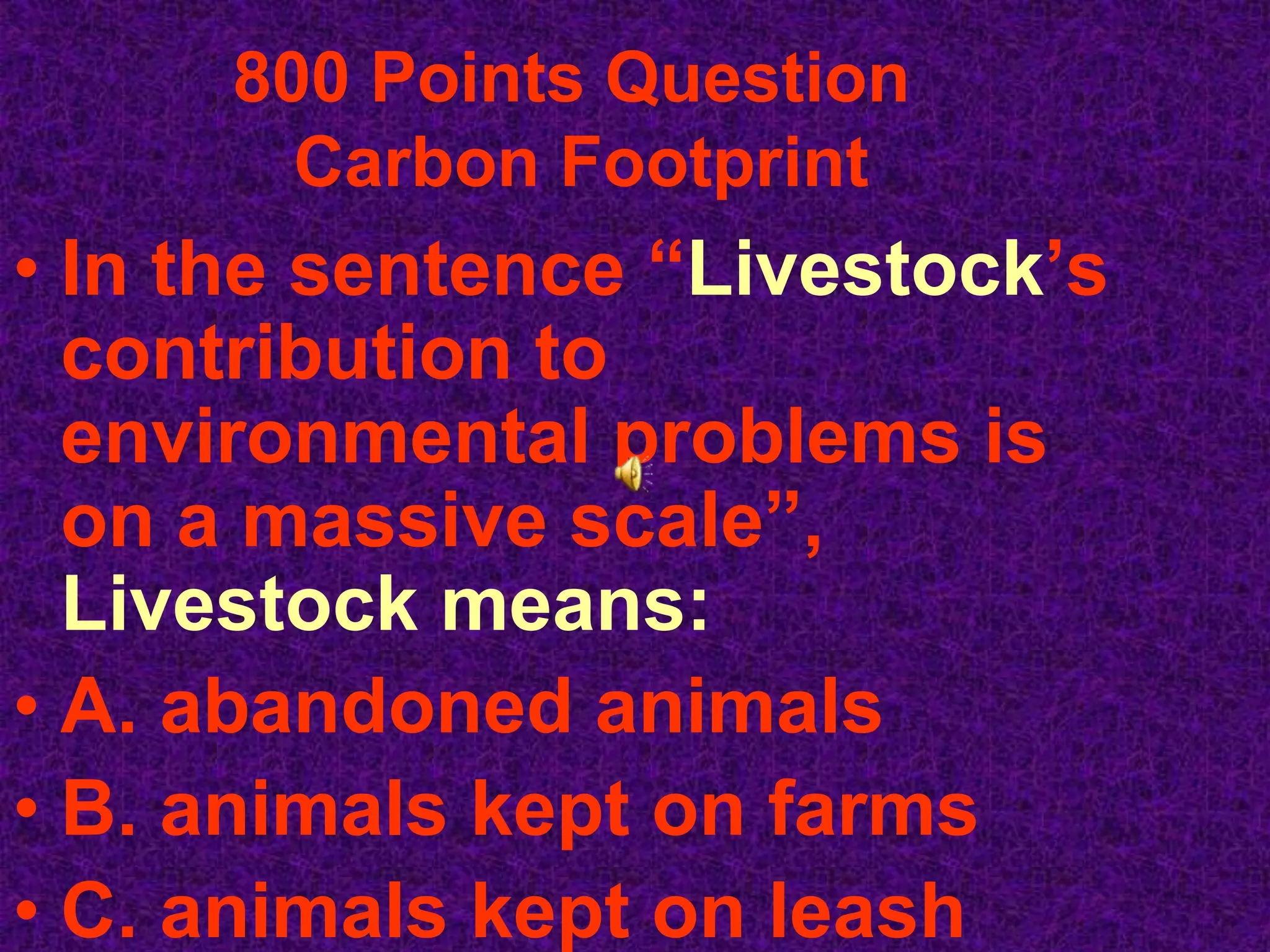 800 Points Question
        Carbon Footprint
• In the sentence “Livestock’s
  contribution to
  environmental problems is
  on a massive scale”,
  Livestock means:
• A. abandoned animals
• B. animals kept on farms
• C. animals kept on leash
 
