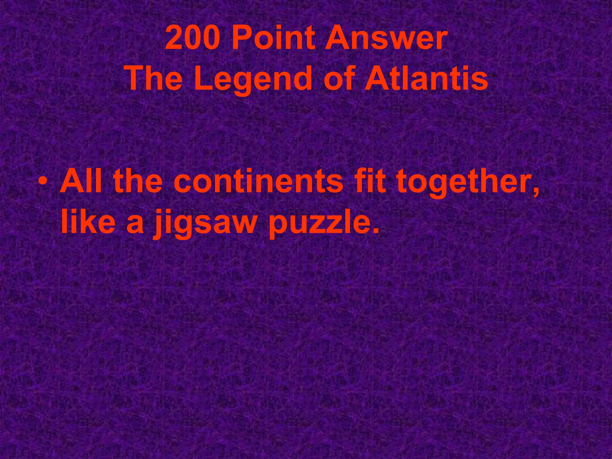 200 Point Answer
     The Legend of Atlantis


• All the continents fit together,
  like a jigsaw puzzle.
 