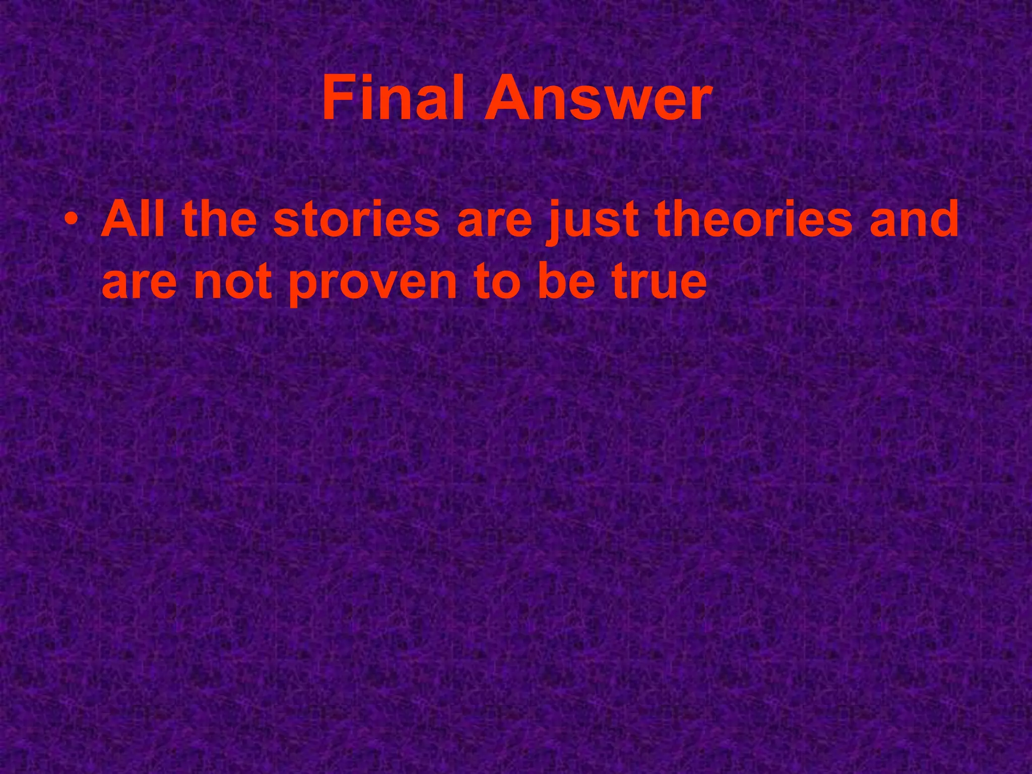Final Answer
• All the stories are just theories and
  are not proven to be true
 
