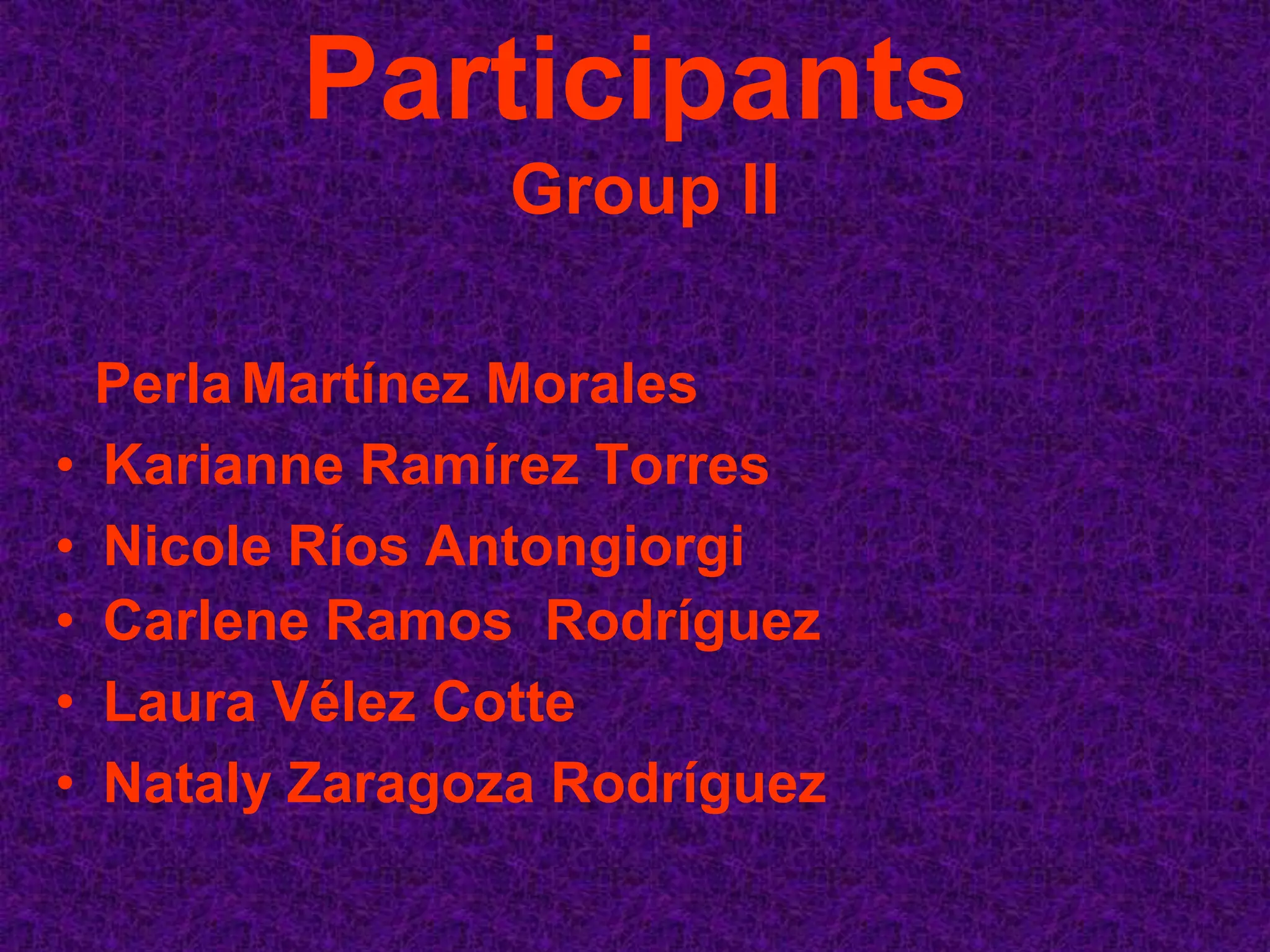 Participants
                  Group II

    Perla Martínez Morales
•   Karianne Ramírez Torres
•   Nicole Ríos Antongiorgi
•   Carlene Ramos Rodríguez
•   Laura Vélez Cotte
•   Nataly Zaragoza Rodríguez
 