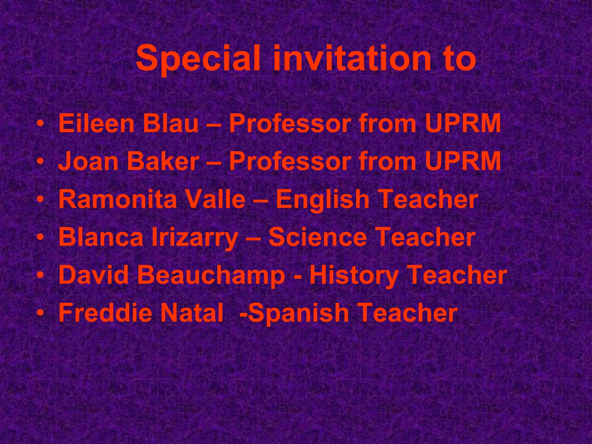 Special invitation to
•   Eileen Blau – Professor from UPRM
•   Joan Baker – Professor from UPRM
•   Ramonita Valle – English Teacher
•   Blanca Irizarry – Science Teacher
•   David Beauchamp - History Teacher
•   Freddie Natal -Spanish Teacher
 