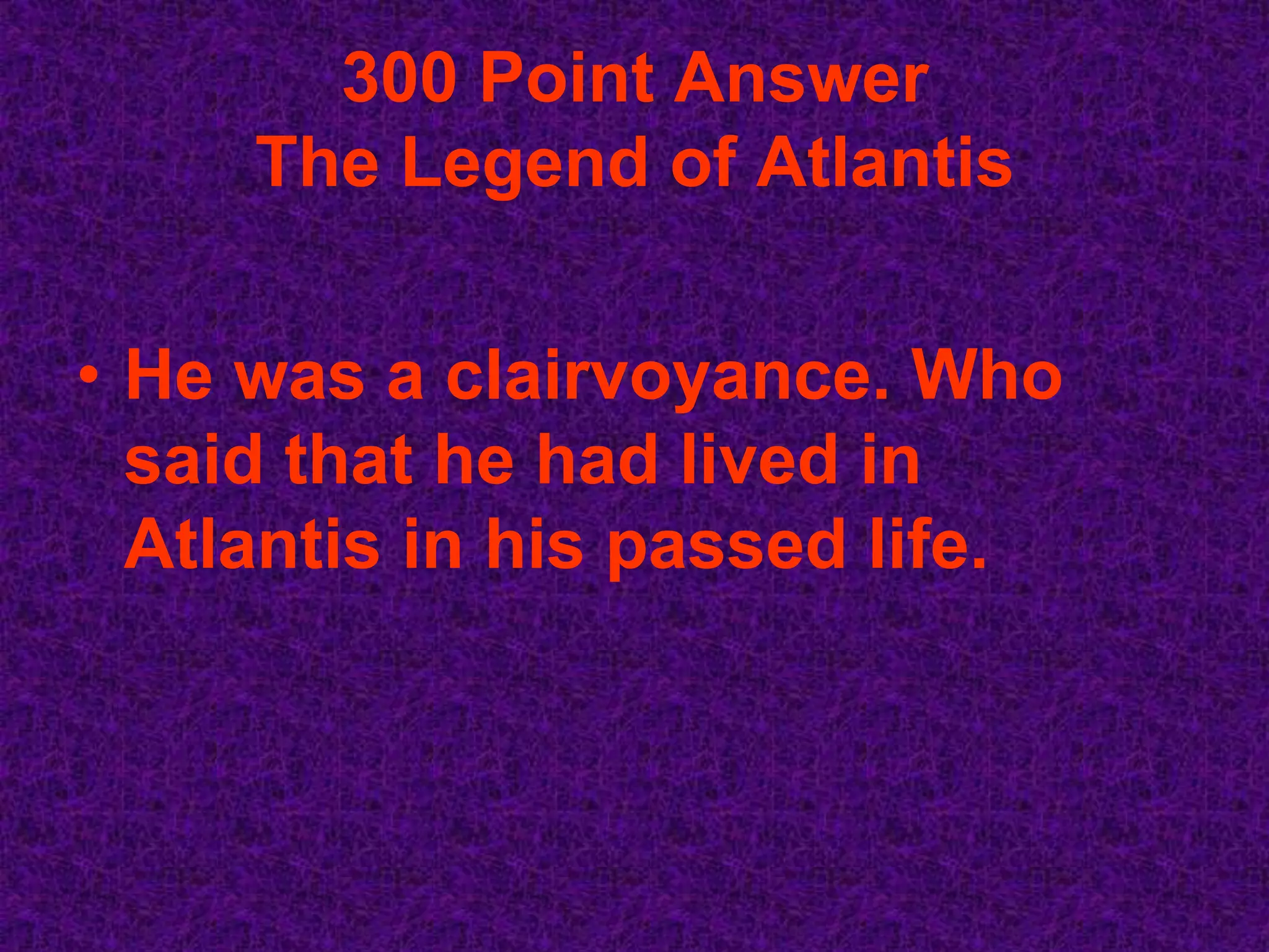 300 Point Answer
     The Legend of Atlantis


• He was a clairvoyance. Who
  said that he had lived in
  Atlantis in his passed life.
 