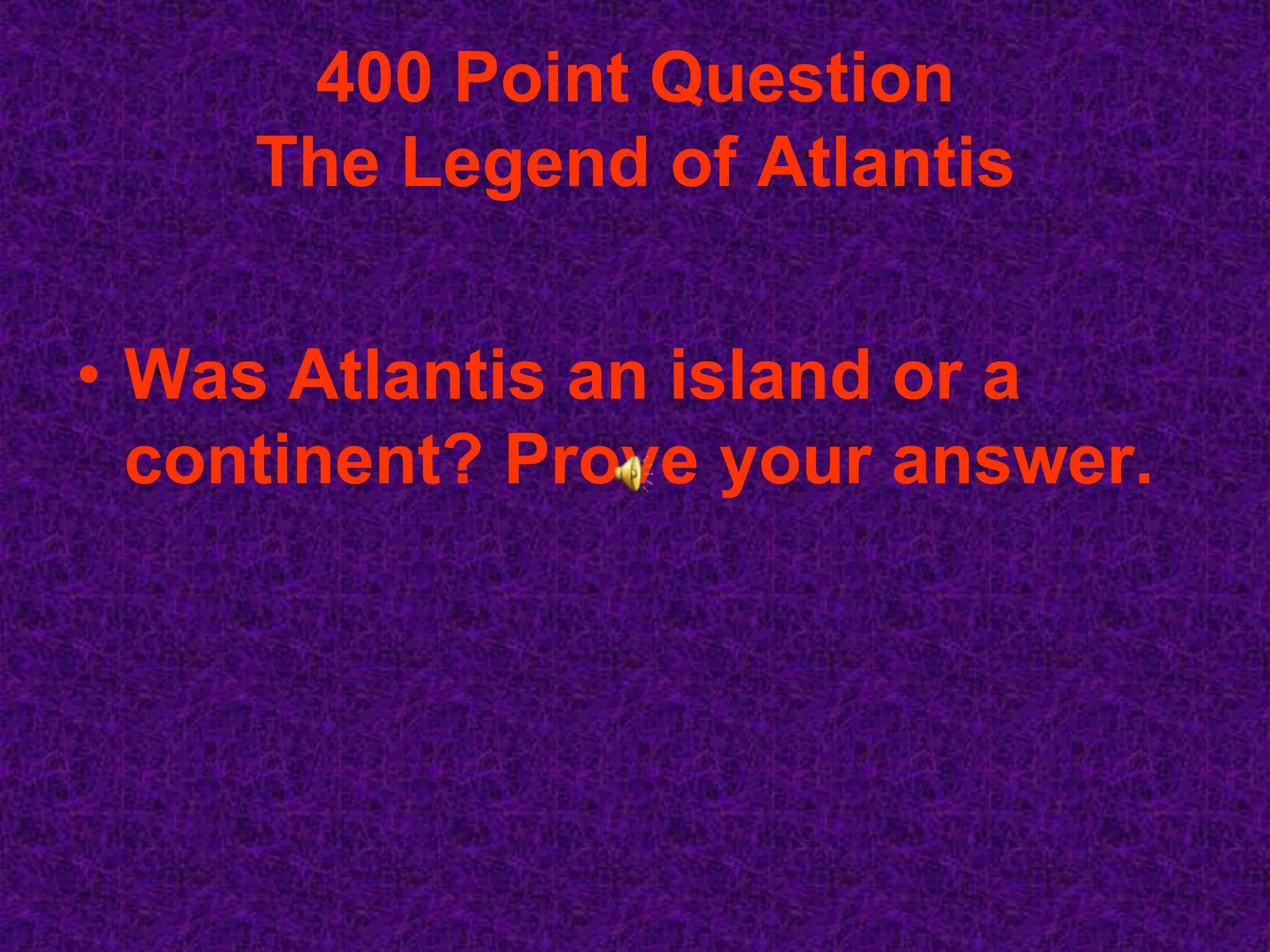 400 Point Question
     The Legend of Atlantis


• Was Atlantis an island or a
  continent? Prove your answer.
 