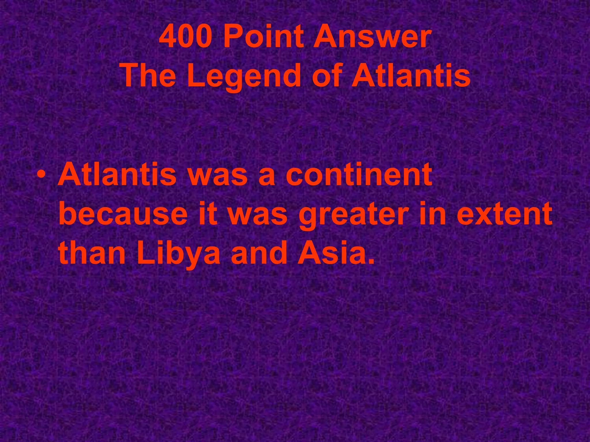 400 Point Answer
     The Legend of Atlantis


• Atlantis was a continent
  because it was greater in extent
  than Libya and Asia.
 