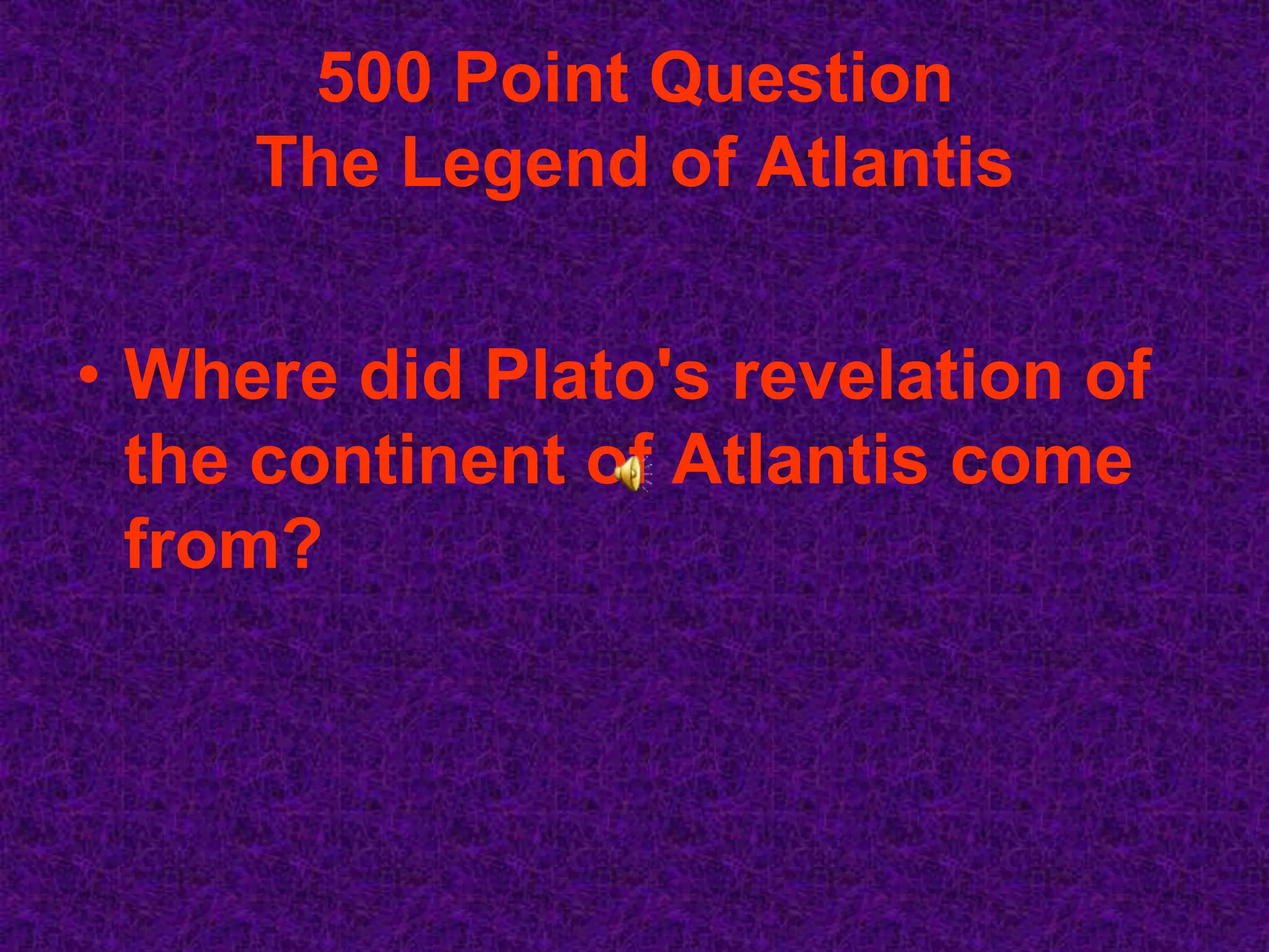 500 Point Question
     The Legend of Atlantis


• Where did Plato's revelation of
  the continent of Atlantis come
  from?
 
