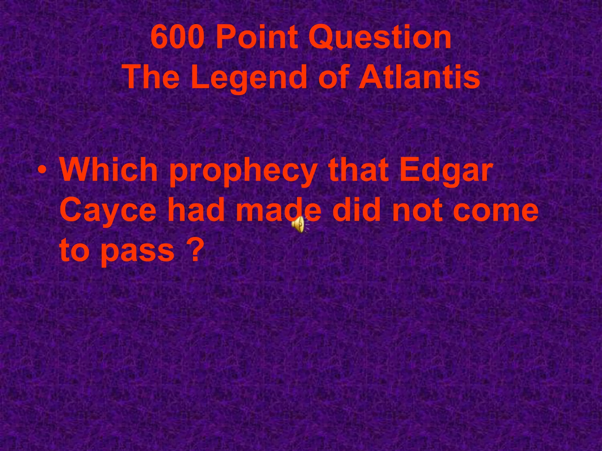 600 Point Question
    The Legend of Atlantis

• Which prophecy that Edgar
  Cayce had made did not come
  to pass ?
 