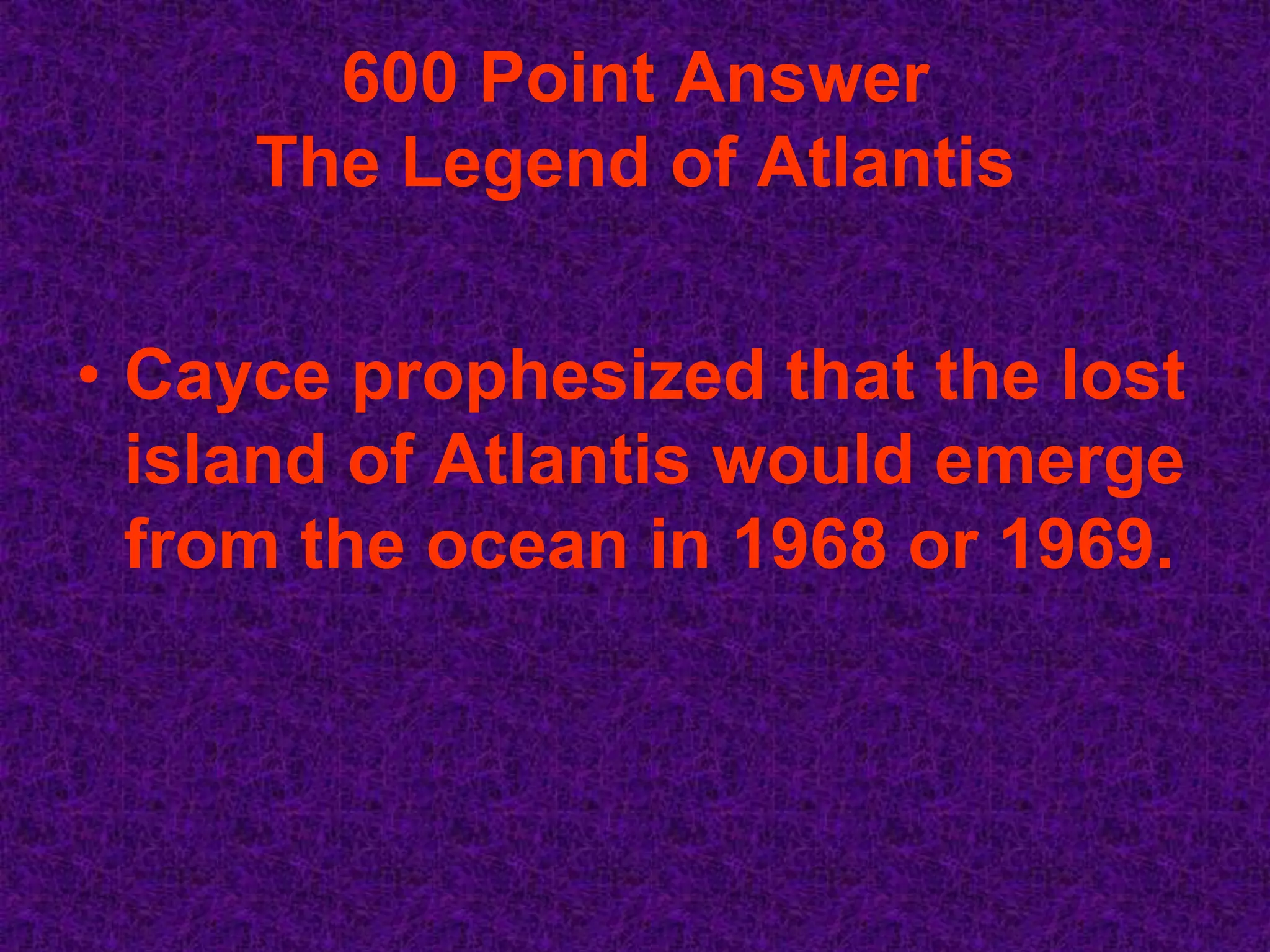 600 Point Answer
     The Legend of Atlantis


• Cayce prophesized that the lost
  island of Atlantis would emerge
  from the ocean in 1968 or 1969.
 