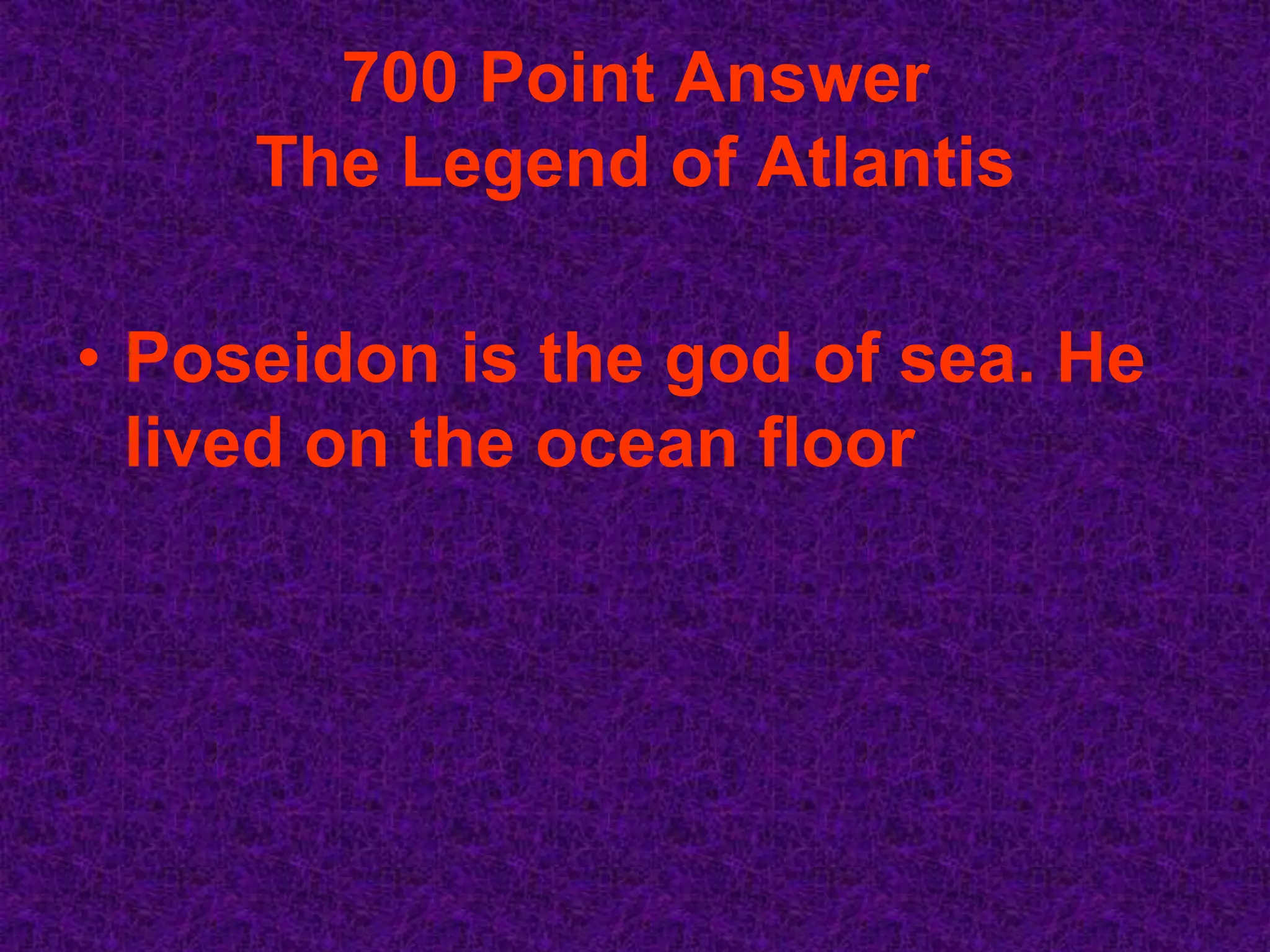 700 Point Answer
     The Legend of Atlantis

• Poseidon is the god of sea. He
  lived on the ocean floor
 