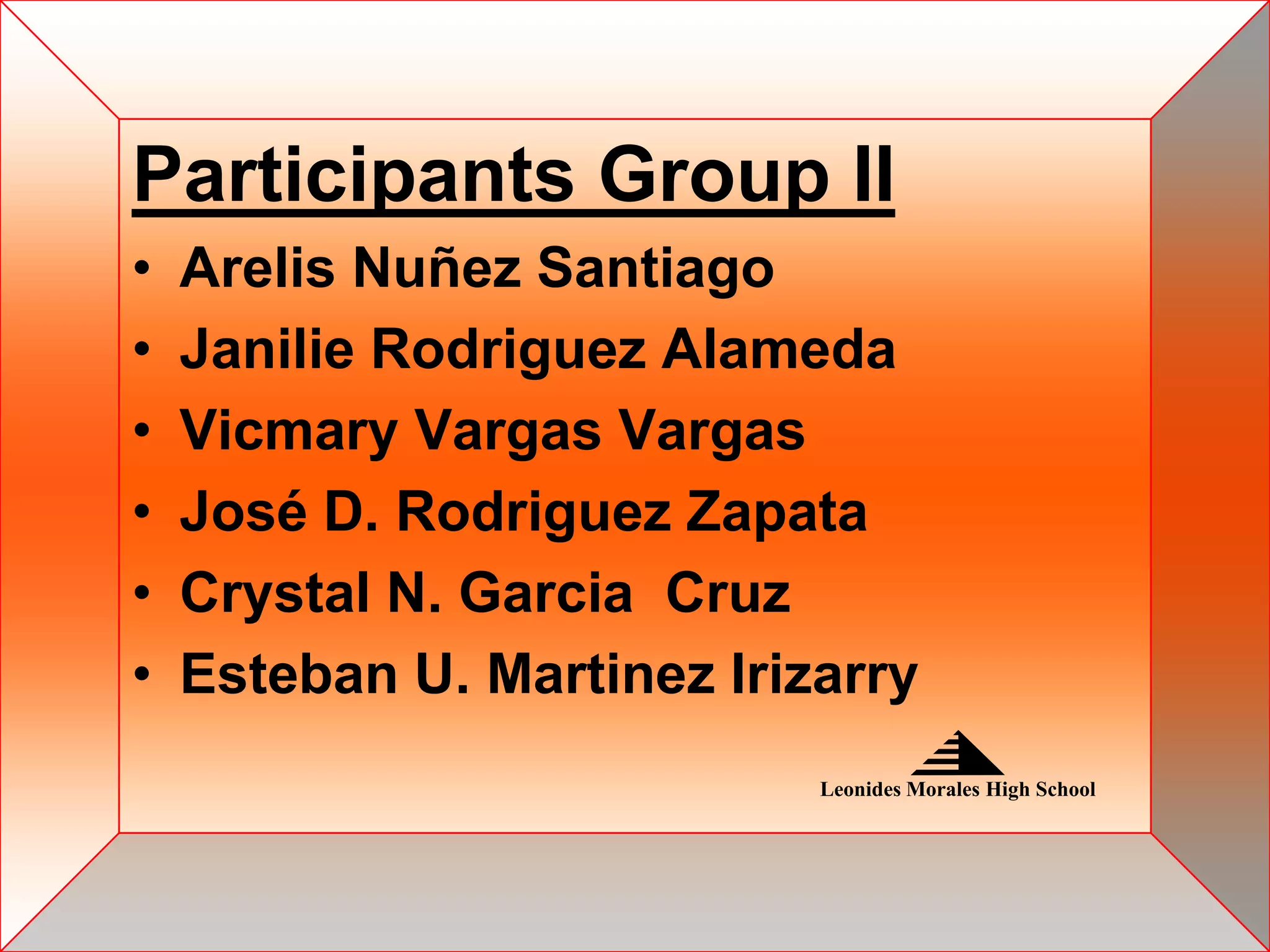 Participants Group II
•   Arelis Nuñez Santiago
•   Janilie Rodriguez Alameda
•   Vicmary Vargas Vargas
•   José D. Rodriguez Zapata
•   Crystal N. Garcia Cruz
•   Esteban U. Martinez Irizarry
                            Leonides Morales High School
 