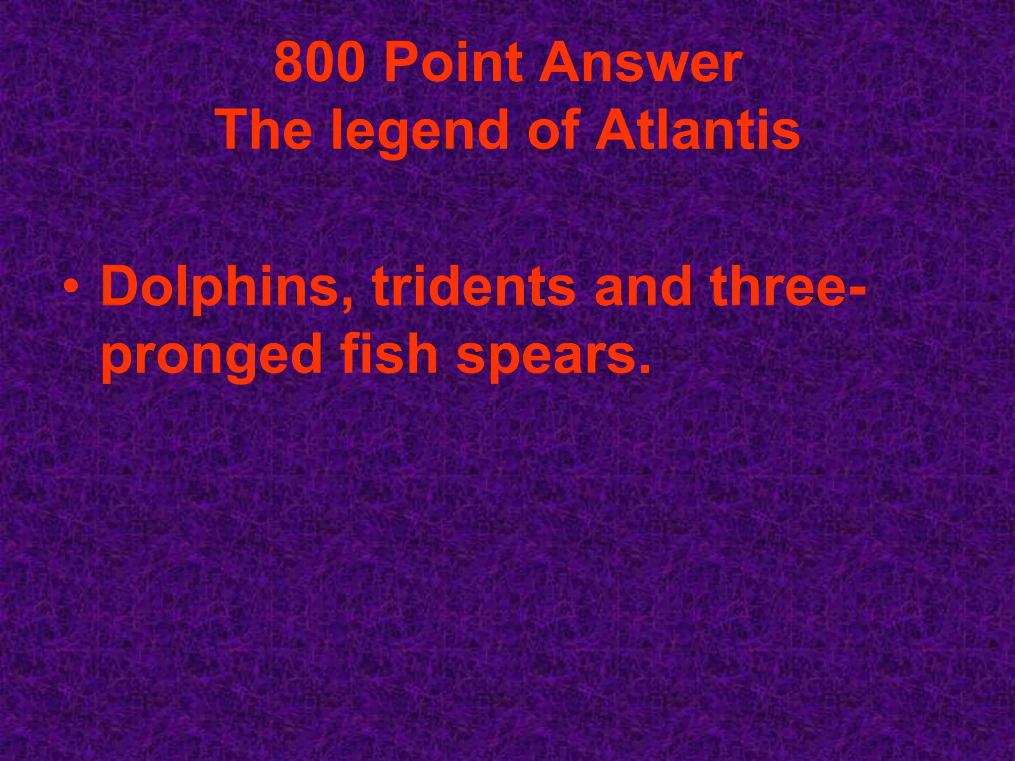 800 Point Answer
     The legend of Atlantis

• Dolphins, tridents and three-
  pronged fish spears.
 
