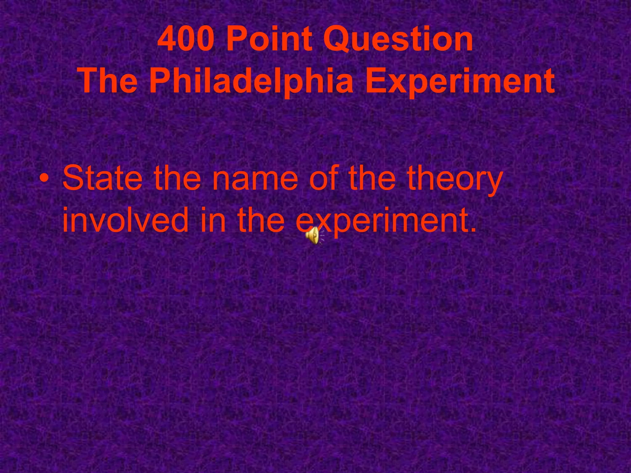 400 Point Question
  The Philadelphia Experiment

• State the name of the theory
  involved in the experiment.
 