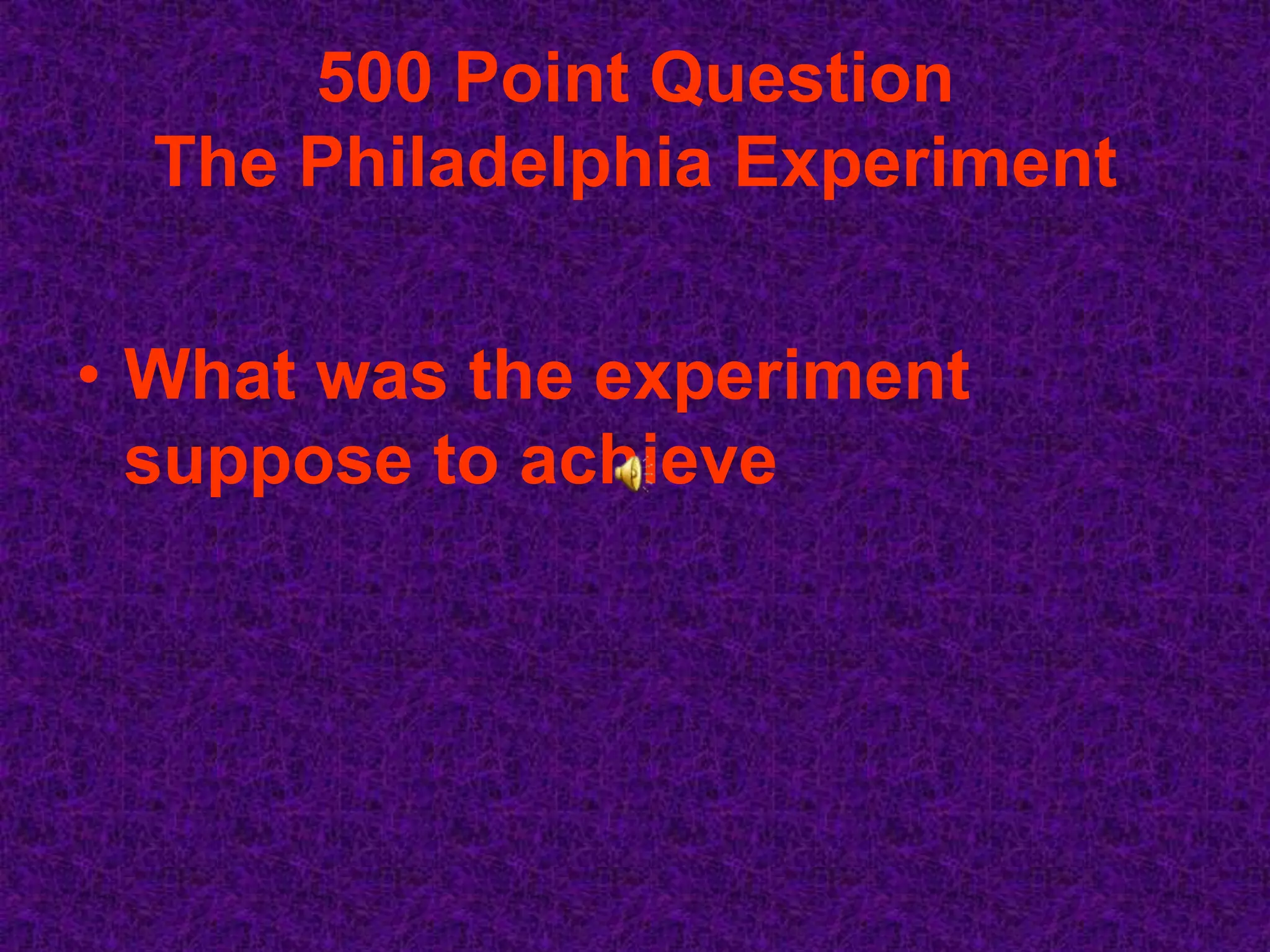 500 Point Question
  The Philadelphia Experiment


• What was the experiment
  suppose to achieve
 