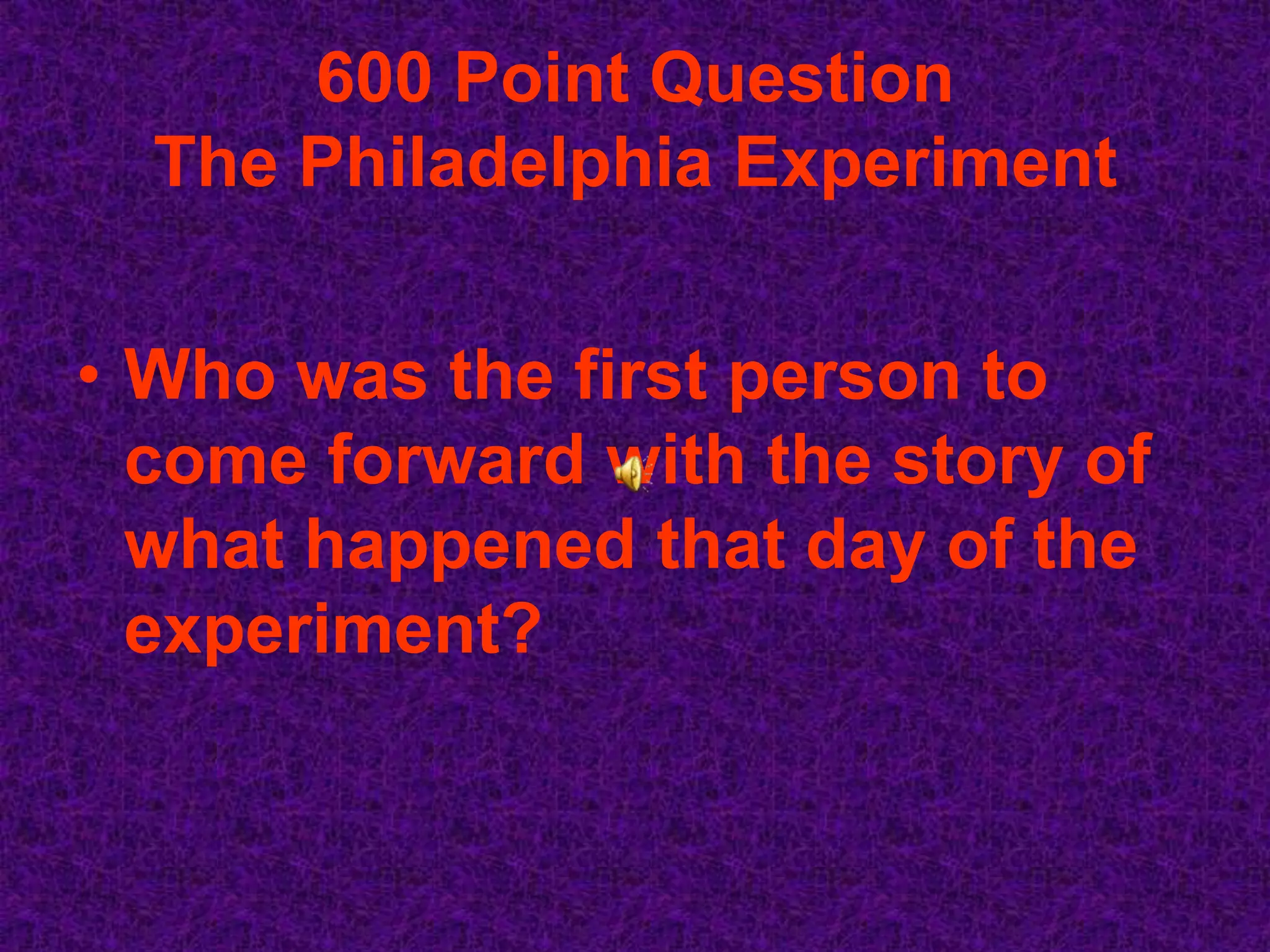 600 Point Question
  The Philadelphia Experiment


• Who was the first person to
  come forward with the story of
  what happened that day of the
  experiment?
 