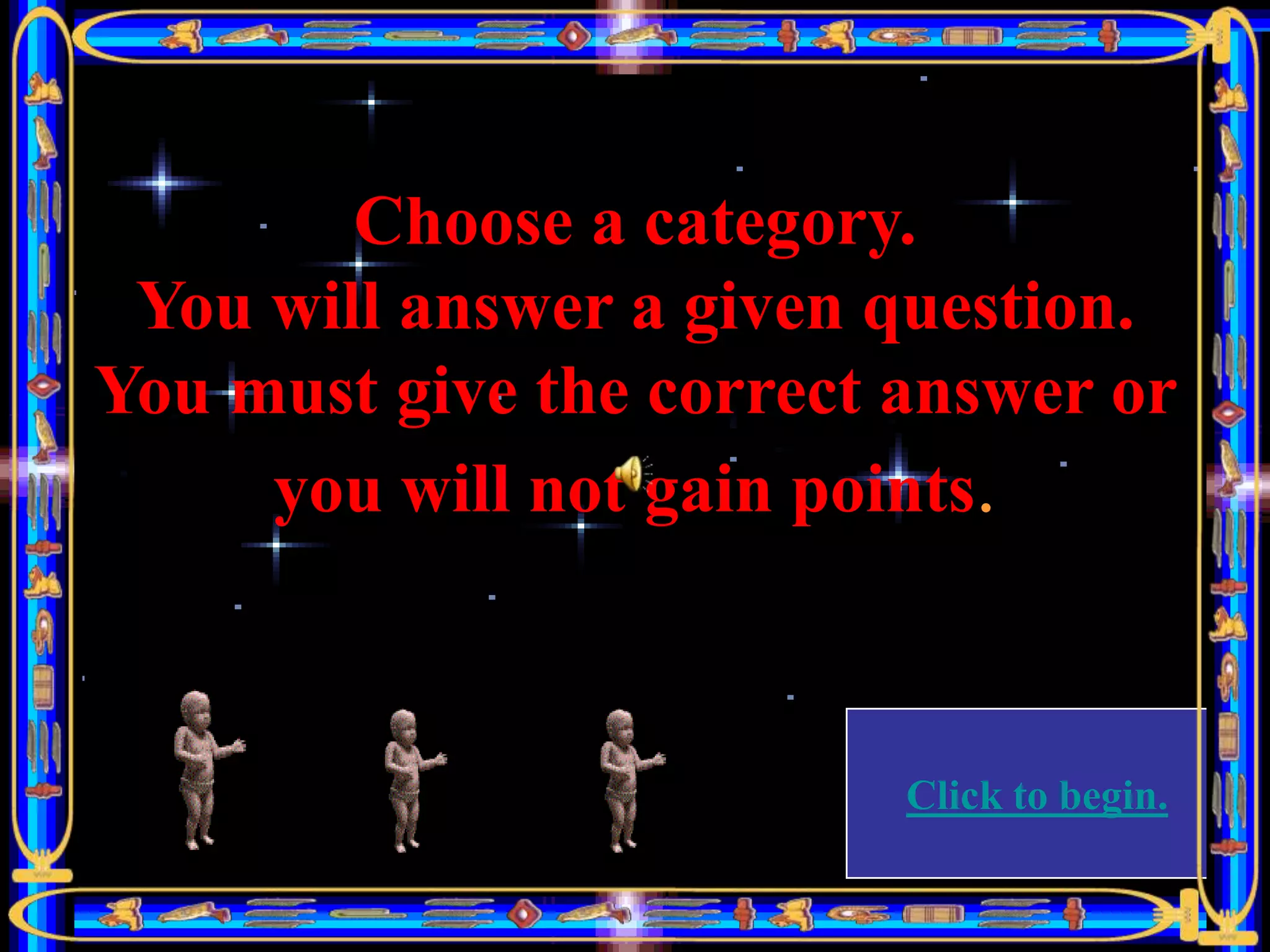 Choose a category.
 You will answer a given question.
You must give the correct answer or
     you will not gain points.



                          Click to begin.
 