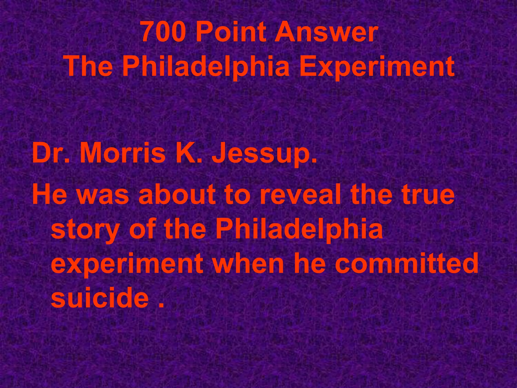 700 Point Answer
  The Philadelphia Experiment


Dr. Morris K. Jessup.
He was about to reveal the true
 story of the Philadelphia
 experiment when he committed
 suicide .
 