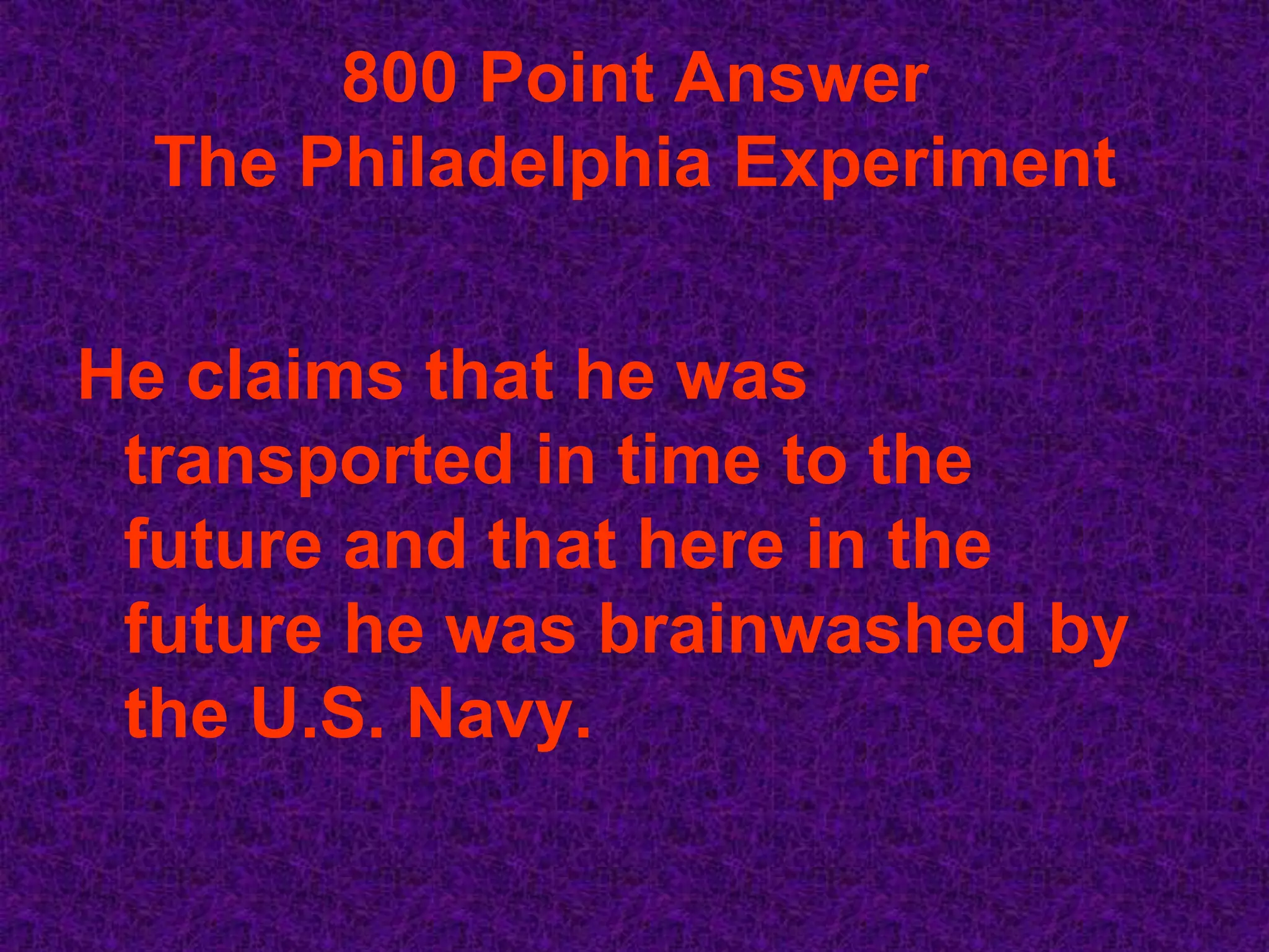 800 Point Answer
  The Philadelphia Experiment


He claims that he was
 transported in time to the
 future and that here in the
 future he was brainwashed by
 the U.S. Navy.
 