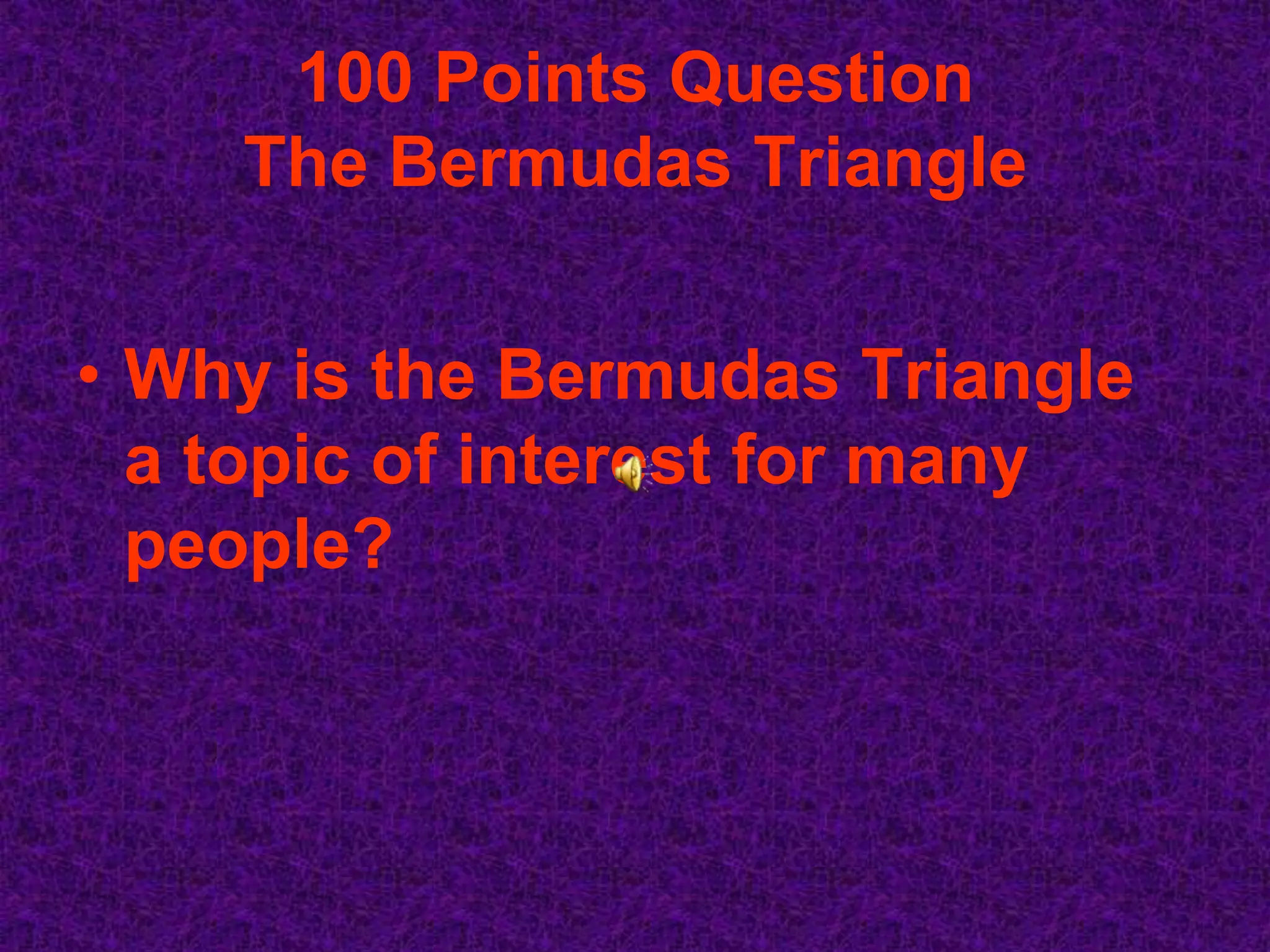 100 Points Question
    The Bermudas Triangle


• Why is the Bermudas Triangle
  a topic of interest for many
  people?
 