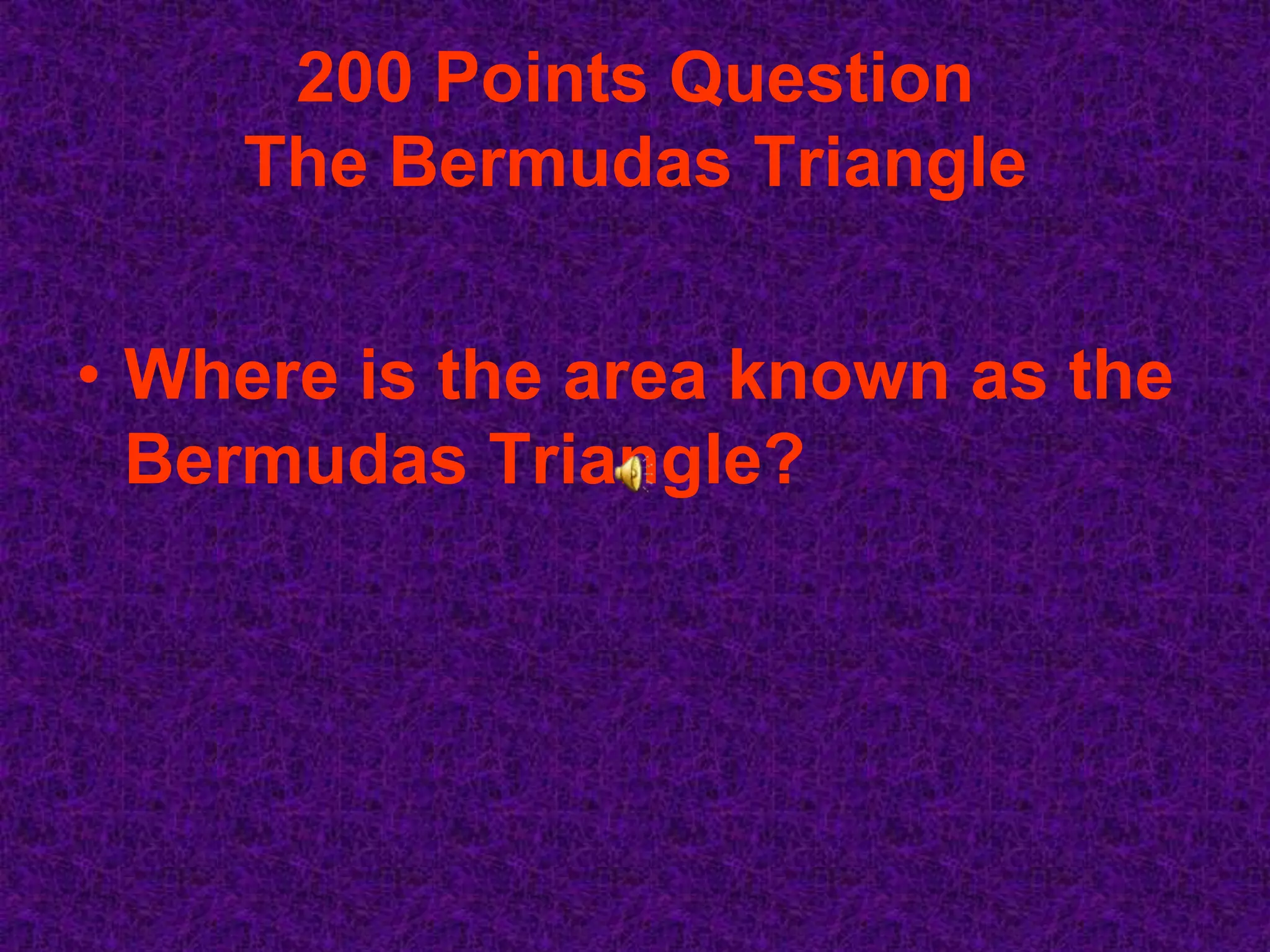 200 Points Question
    The Bermudas Triangle


• Where is the area known as the
  Bermudas Triangle?
 
